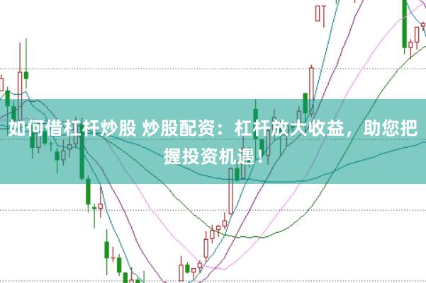 如何借杠杆炒股 炒股配资：杠杆放大收益，助您把握投资机遇！
