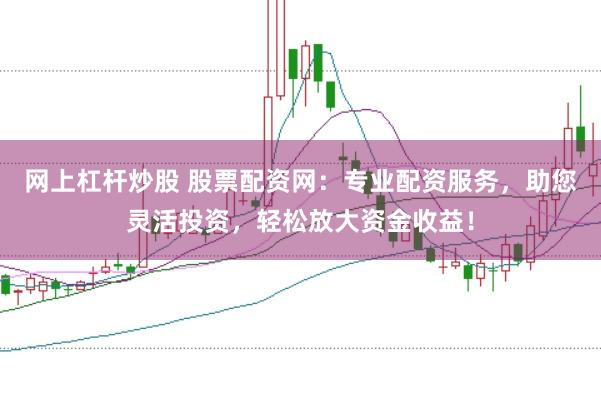 网上杠杆炒股 股票配资网：专业配资服务，助您灵活投资，轻松放大资金收益！