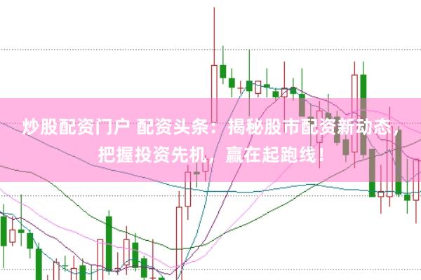 炒股配资门户 配资头条：揭秘股市配资新动态，把握投资先机，赢在起跑线！