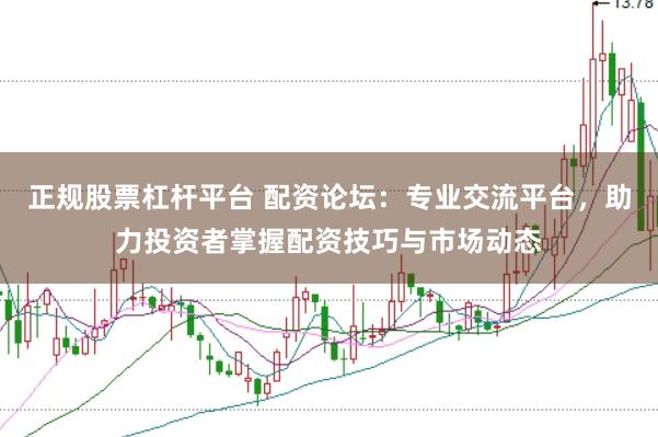 正规股票杠杆平台 配资论坛：专业交流平台，助力投资者掌握配资技巧与市场动态