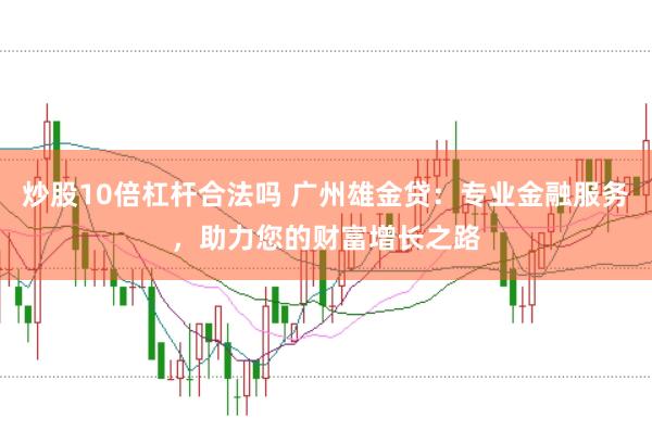 炒股10倍杠杆合法吗 广州雄金贷：专业金融服务，助力您的财富增长之路
