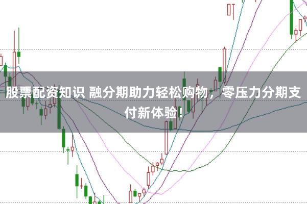 股票配资知识 融分期助力轻松购物，零压力分期支付新体验！