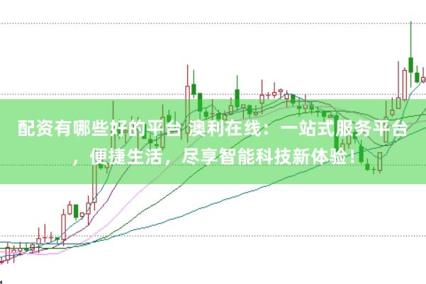 配资有哪些好的平台 澳利在线：一站式服务平台，便捷生活，尽享智能科技新体验！