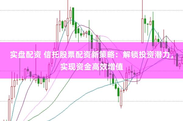 实盘配资 信托股票配资新策略：解锁投资潜力，实现资金高效增值