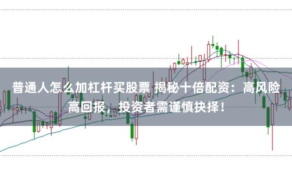 普通人怎么加杠杆买股票 揭秘十倍配资：高风险高回报，投资者需谨慎抉择！