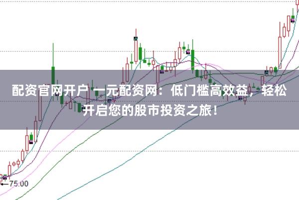 配资官网开户 一元配资网：低门槛高效益，轻松开启您的股市投资之旅！