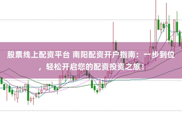 股票线上配资平台 南阳配资开户指南：一步到位，轻松开启您的配资投资之旅！