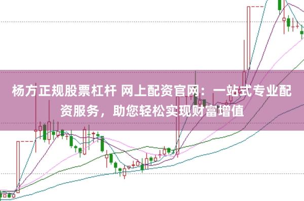 杨方正规股票杠杆 网上配资官网：一站式专业配资服务，助您轻松实现财富增值
