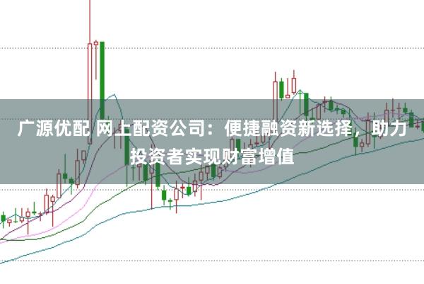广源优配 网上配资公司：便捷融资新选择，助力投资者实现财富增值