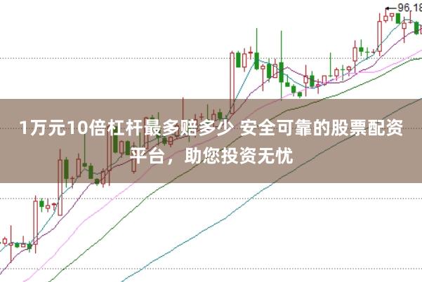 1万元10倍杠杆最多赔多少 安全可靠的股票配资平台，助您投资无忧
