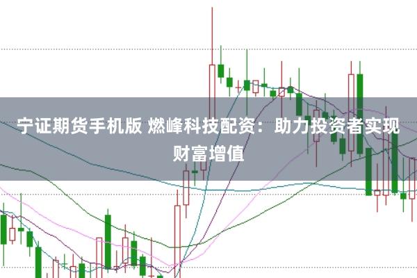 宁证期货手机版 燃峰科技配资：助力投资者实现财富增值