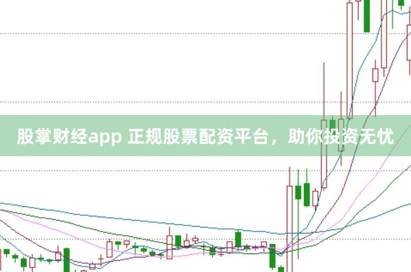 股掌财经app 正规股票配资平台，助你投资无忧
