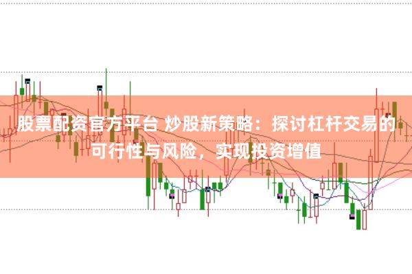 股票配资官方平台 炒股新策略：探讨杠杆交易的可行性与风险，实现投资增值