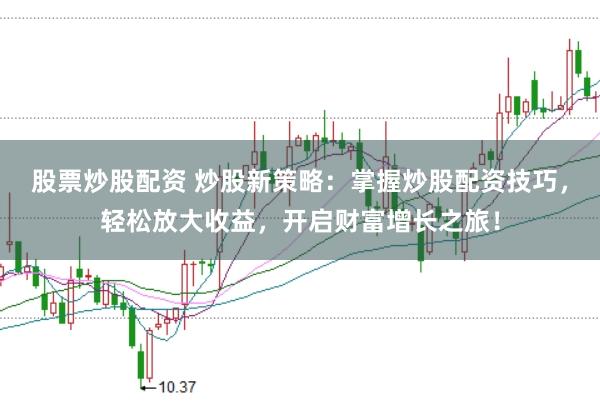 股票炒股配资 炒股新策略：掌握炒股配资技巧，轻松放大收益，开启财富增长之旅！