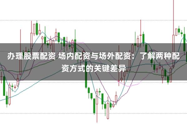 办理股票配资 场内配资与场外配资：了解两种配资方式的关键差异