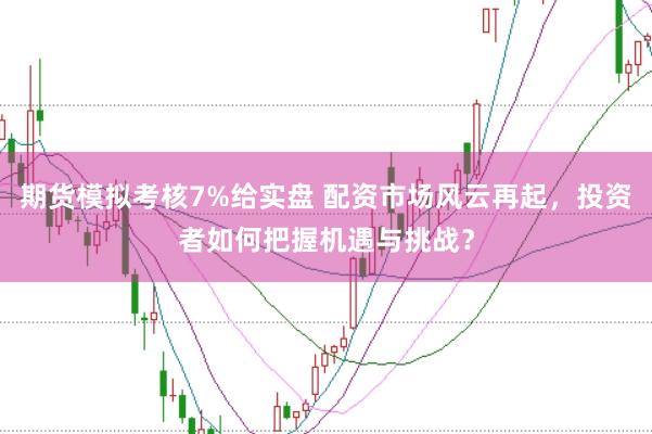 期货模拟考核7%给实盘 配资市场风云再起，投资者如何把握机遇与挑战？
