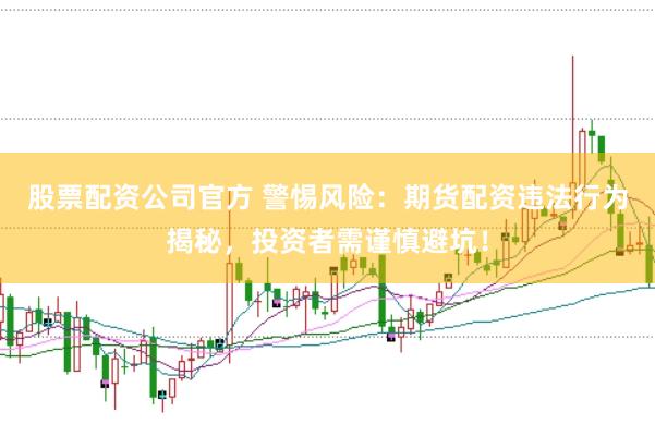 股票配资公司官方 警惕风险：期货配资违法行为揭秘，投资者需谨慎避坑！