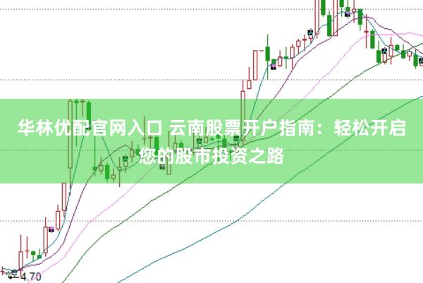 华林优配官网入口 云南股票开户指南：轻松开启您的股市投资之路