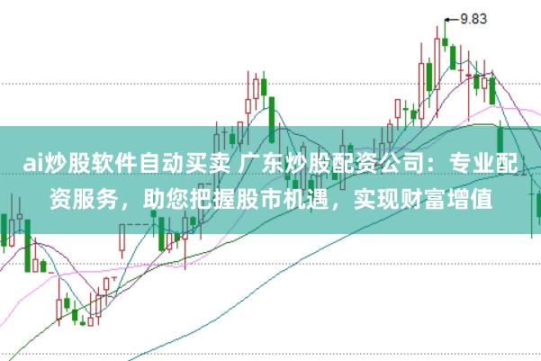 ai炒股软件自动买卖 广东炒股配资公司：专业配资服务，助您把握股市机遇，实现财富增值
