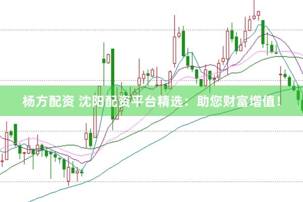 杨方配资 沈阳配资平台精选：助您财富增值！