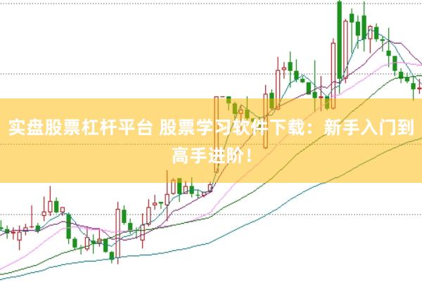 实盘股票杠杆平台 股票学习软件下载：新手入门到高手进阶！