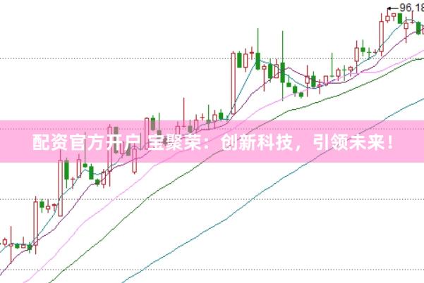 配资官方开户 宝聚荣：创新科技，引领未来！