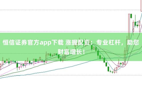 恒信证券官方app下载 涨握配资：专业杠杆，助您财富增长！