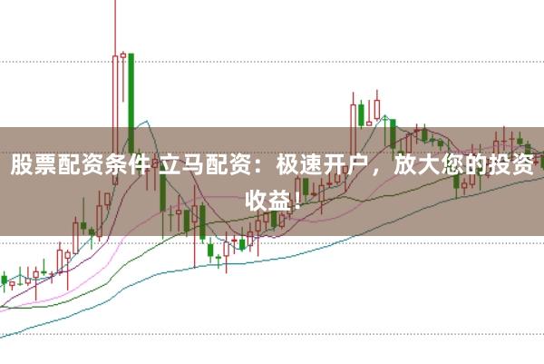 股票配资条件 立马配资：极速开户，放大您的投资收益！
