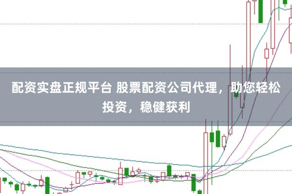 配资实盘正规平台 股票配资公司代理，助您轻松投资，稳健获利