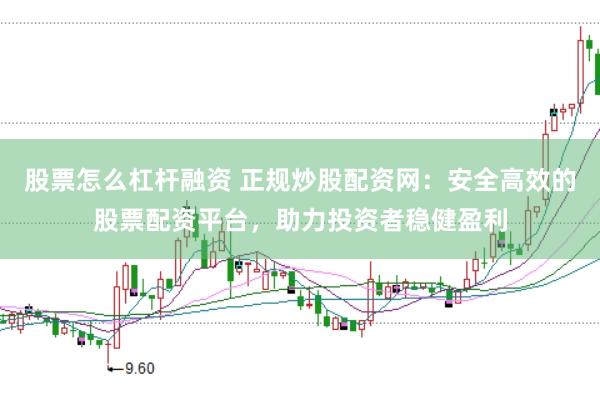 股票怎么杠杆融资 正规炒股配资网：安全高效的股票配资平台，助力投资者稳健盈利