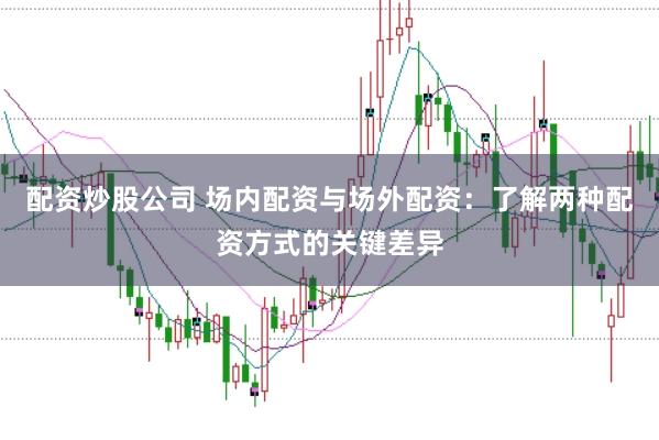 配资炒股公司 场内配资与场外配资：了解两种配资方式的关键差异