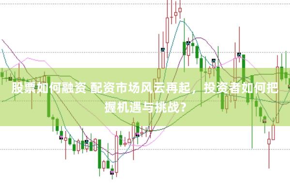 股票如何融资 配资市场风云再起，投资者如何把握机遇与挑战？