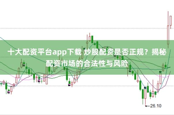 十大配资平台app下载 炒股配资是否正规？揭秘配资市场的合法性与风险