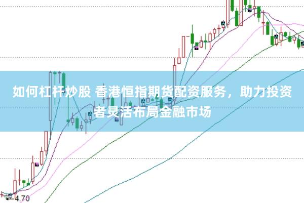 如何杠杆炒股 香港恒指期货配资服务，助力投资者灵活布局金融市场