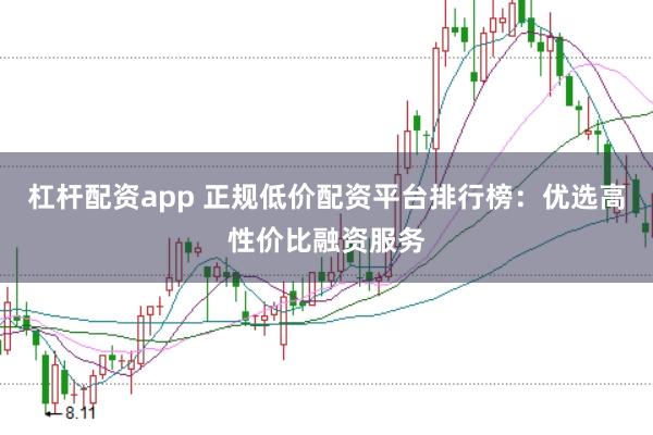 杠杆配资app 正规低价配资平台排行榜：优选高性价比融资服务