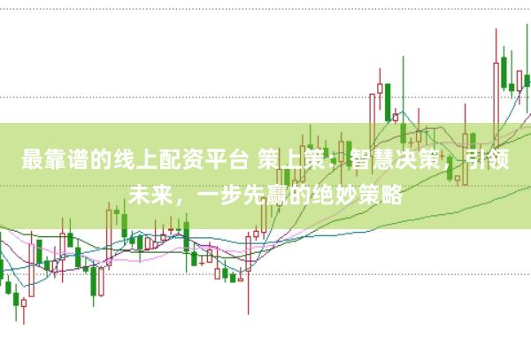 最靠谱的线上配资平台 策上策：智慧决策，引领未来，一步先赢的绝妙策略