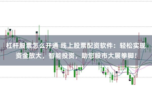杠杆股票怎么开通 线上股票配资软件：轻松实现资金放大，智能投资，助您股市大展拳脚！