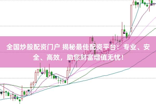 全国炒股配资门户 揭秘最佳配资平台：专业、安全、高效，助您财富增值无忧！
