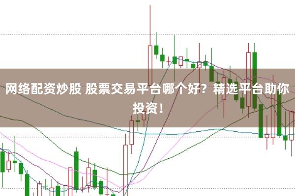 网络配资炒股 股票交易平台哪个好？精选平台助你投资！