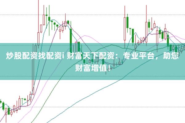 炒股配资找配资i 财富天下配资：专业平台，助您财富增值！
