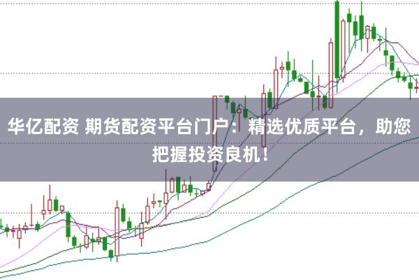 华亿配资 期货配资平台门户：精选优质平台，助您把握投资良机！