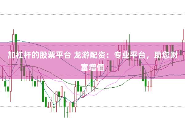 加杠杆的股票平台 龙游配资：专业平台，助您财富增值