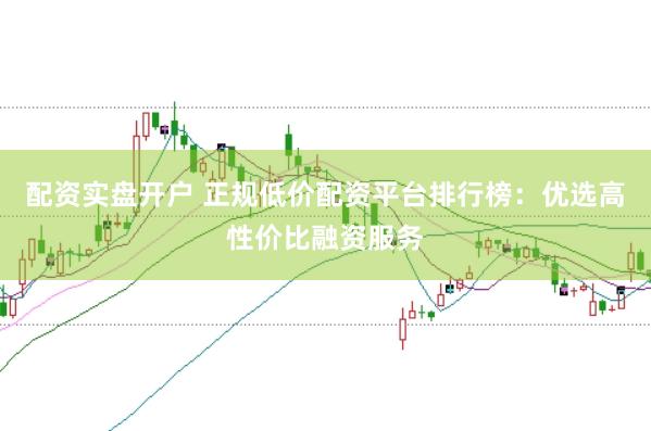 配资实盘开户 正规低价配资平台排行榜：优选高性价比融资服务