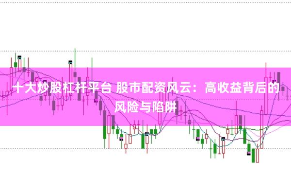 十大炒股杠杆平台 股市配资风云：高收益背后的风险与陷阱