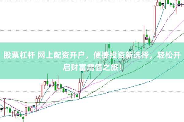 股票杠杆 网上配资开户，便捷投资新选择，轻松开启财富增值之旅！