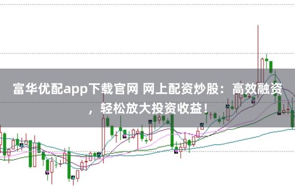 富华优配app下载官网 网上配资炒股：高效融资，轻松放大投资收益！