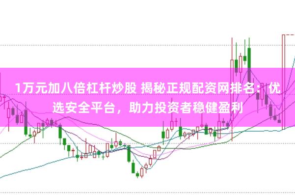 1万元加八倍杠杆炒股 揭秘正规配资网排名：优选安全平台，助力投资者稳健盈利