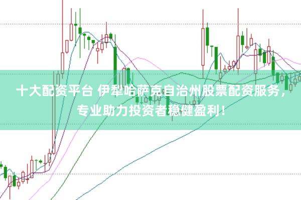 十大配资平台 伊犁哈萨克自治州股票配资服务，专业助力投资者稳健盈利！