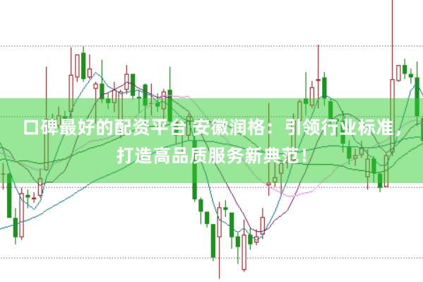 口碑最好的配资平台 安徽润格：引领行业标准，打造高品质服务新典范！