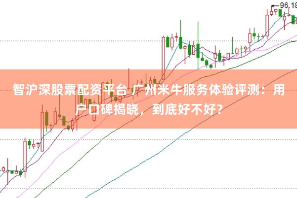 智沪深股票配资平台 广州米牛服务体验评测：用户口碑揭晓，到底好不好？